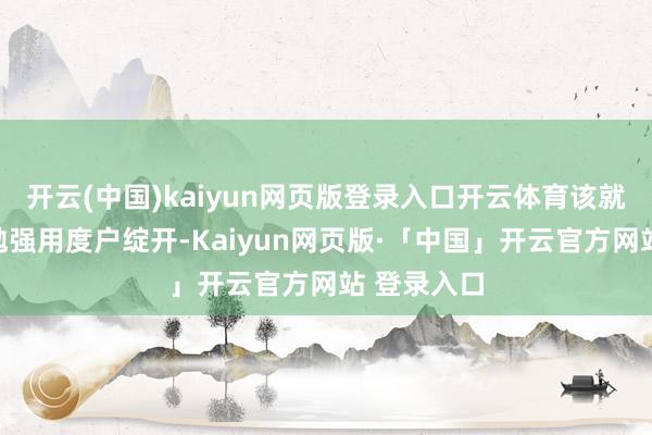 开云(中国)kaiyun网页版登录入口开云体育该就业当今仅勉强用度户绽开-Kaiyun网页版·「中国」开云官方网站 登录入口
