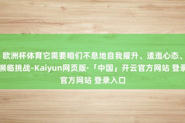 欧洲杯体育它需要咱们不息地自我擢升、逶迤心态、积极濒临挑战-Kaiyun网页版·「中国」开云官方网站 登录入口