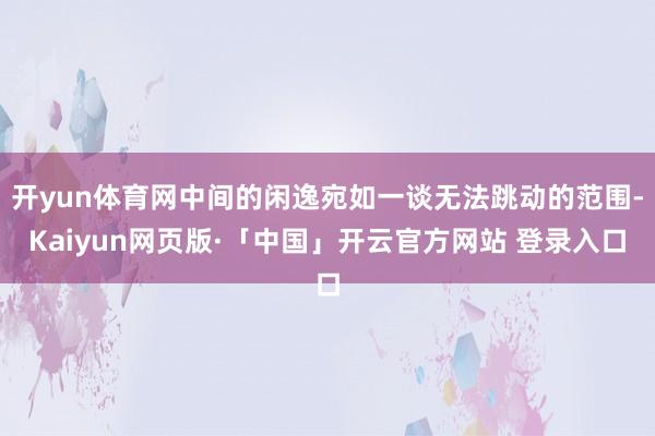 开yun体育网中间的闲逸宛如一谈无法跳动的范围-Kaiyun网页版·「中国」开云官方网站 登录入口