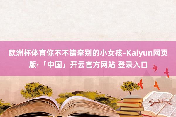 欧洲杯体育你不不错牵别的小女孩-Kaiyun网页版·「中国」开云官方网站 登录入口