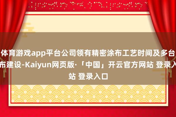 体育游戏app平台公司领有精密涂布工艺时间及多台涂布建设-Kaiyun网页版·「中国」开云官方网站 登录入口