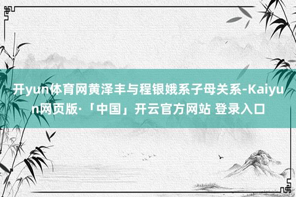 开yun体育网黄泽丰与程银娥系子母关系-Kaiyun网页版·「中国」开云官方网站 登录入口
