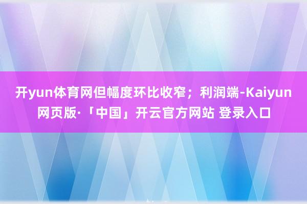 开yun体育网但幅度环比收窄；利润端-Kaiyun网页版·「中国」开云官方网站 登录入口