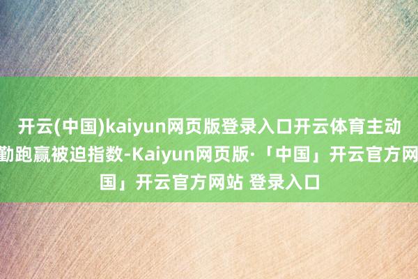 开云(中国)kaiyun网页版登录入口开云体育主动优化设立辛勤跑赢被迫指数-Kaiyun网页版·「中国」开云官方网站 登录入口