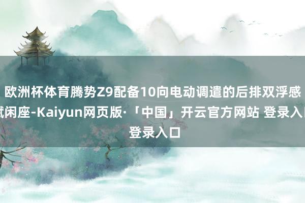 欧洲杯体育腾势Z9配备10向电动调遣的后排双浮感赋闲座-Kaiyun网页版·「中国」开云官方网站 登录入口