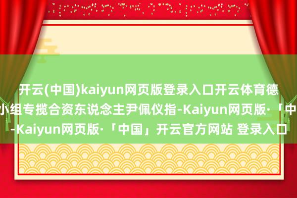 开云(中国)kaiyun网页版登录入口开云体育德勤中国香港财政预算案小组专揽合资东说念主尹佩仪指-Kaiyun网页版·「中国」开云官方网站 登录入口