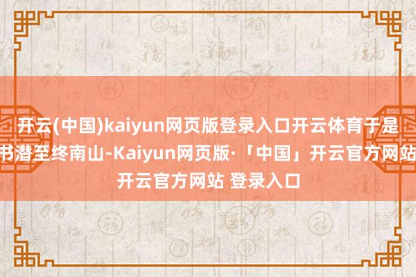 开云(中国)kaiyun网页版登录入口开云体育于是连夜携酒书潜至终南山-Kaiyun网页版·「中国」开云官方网站 登录入口
