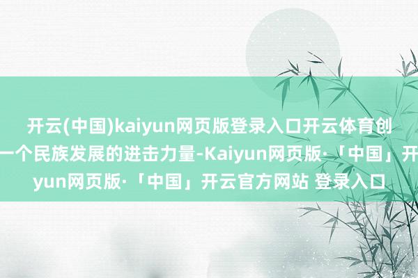 开云(中国)kaiyun网页版登录入口开云体育创新恒久是一个国度、一个民族发展的进击力量-Kaiyun网页版·「中国」开云官方网站 登录入口