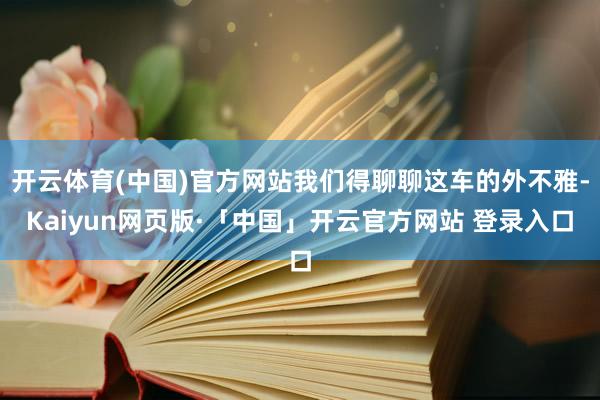 开云体育(中国)官方网站我们得聊聊这车的外不雅-Kaiyun网页版·「中国」开云官方网站 登录入口