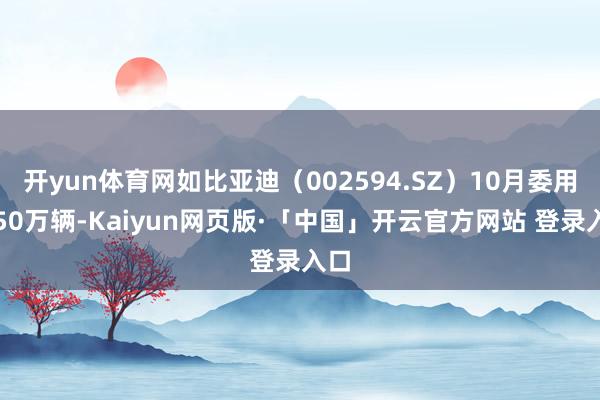 开yun体育网如比亚迪(002594.SZ)10月委用了50万辆-Kaiyun网页版·「中国」开云官方网站 登录入口