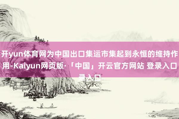 开yun体育网为中国出口集运市集起到永恒的维持作用-Kaiyun网页版·「中国」开云官方网站 登录入口