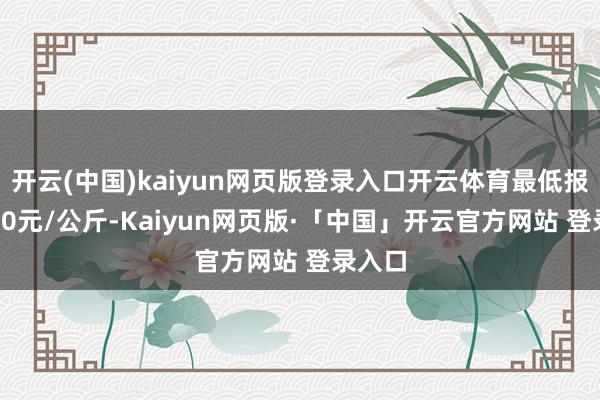 开云(中国)kaiyun网页版登录入口开云体育最低报价0.50元/公斤-Kaiyun网页版·「中国」开云官方网站 登录入口