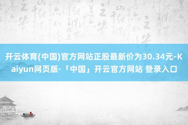 开云体育(中国)官方网站正股最新价为30.34元-Kaiyun网页版·「中国」开云官方网站 登录入口