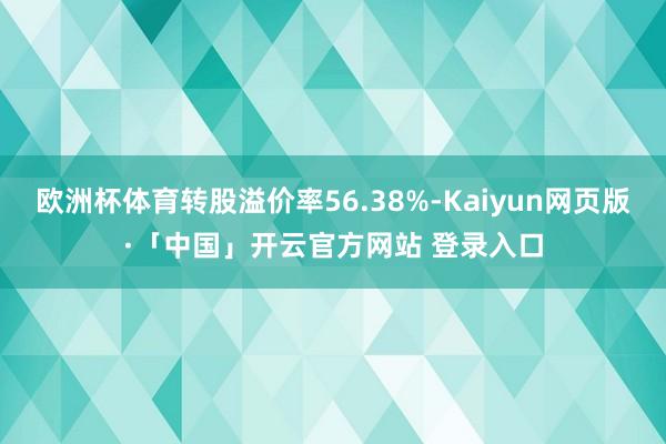 欧洲杯体育转股溢价率56.38%-Kaiyun网页版·「中国」开云官方网站 登录入口