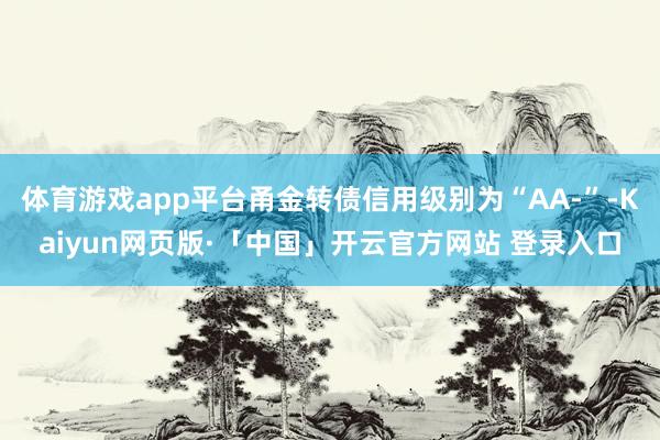 体育游戏app平台甬金转债信用级别为“AA-”-Kaiyun网页版·「中国」开云官方网站 登录入口