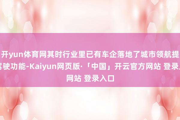 开yun体育网其时行业里已有车企落地了城市领航提拔驾驶功能-Kaiyun网页版·「中国」开云官方网站 登录入口