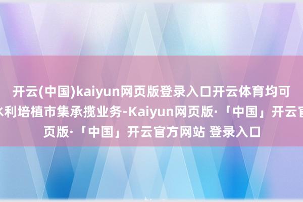 开云(中国)kaiyun网页版登录入口开云体育均可照章进入河南省水利培植市集承揽业务-Kaiyun网页版·「中国」开云官方网站 登录入口