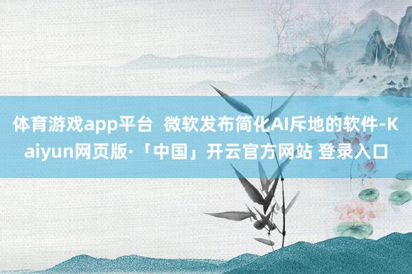体育游戏app平台 微软发布简化AI斥地的软件-Kaiyun网页版·「中国」开云官方网站 登录入口