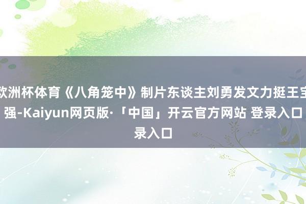 欧洲杯体育《八角笼中》制片东谈主刘勇发文力挺王宝强-Kaiyun网页版·「中国」开云官方网站 登录入口