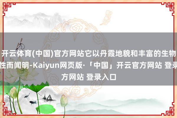 开云体育(中国)官方网站它以丹霞地貌和丰富的生物各类性而闻明-Kaiyun网页版·「中国」开云官方网站 登录入口