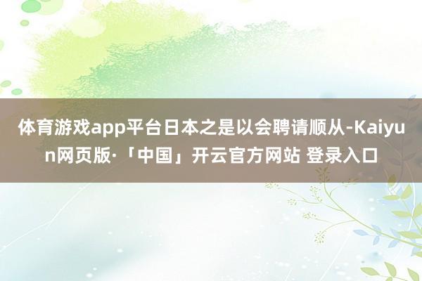 体育游戏app平台日本之是以会聘请顺从-Kaiyun网页版·「中国」开云官方网站 登录入口