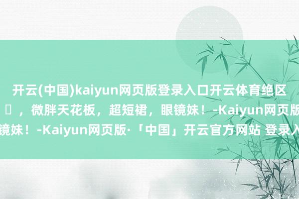 开云(中国)kaiyun网页版登录入口开云体育绝区零：好意思女cos月城柳 ​，微胖天花板，超短裙，眼镜妹！-Kaiyun网页版·「中国」开云官方网站 登录入口