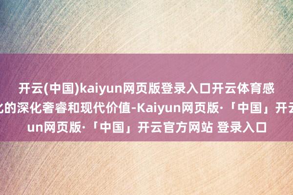 开云(中国)kaiyun网页版登录入口开云体育感悟中华优秀传统文化的深化奢睿和现代价值-Kaiyun网页版·「中国」开云官方网站 登录入口