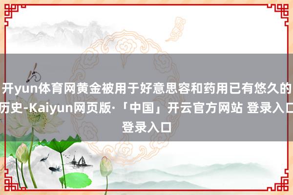 开yun体育网黄金被用于好意思容和药用已有悠久的历史-Kaiyun网页版·「中国」开云官方网站 登录入口