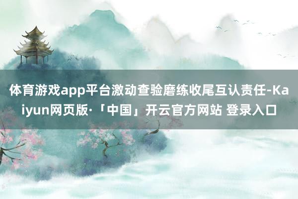 体育游戏app平台激动查验磨练收尾互认责任-Kaiyun网页版·「中国」开云官方网站 登录入口