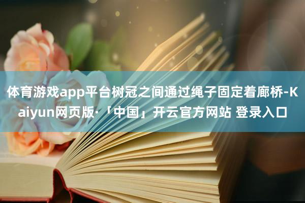 体育游戏app平台树冠之间通过绳子固定着廊桥-Kaiyun网页版·「中国」开云官方网站 登录入口