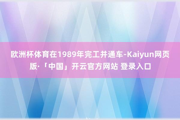 欧洲杯体育在1989年完工并通车-Kaiyun网页版·「中国」开云官方网站 登录入口