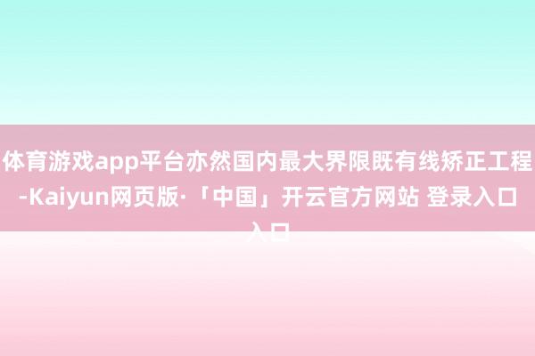 体育游戏app平台亦然国内最大界限既有线矫正工程-Kaiyun网页版·「中国」开云官方网站 登录入口