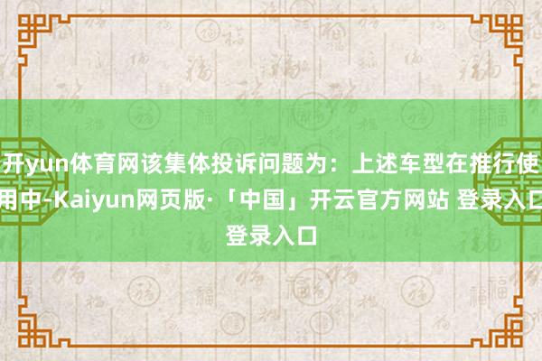 开yun体育网该集体投诉问题为：上述车型在推行使用中-Kaiyun网页版·「中国」开云官方网站 登录入口