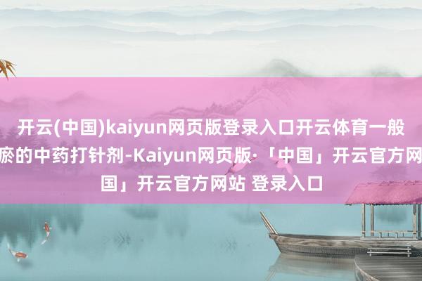开云(中国)kaiyun网页版登录入口开云体育一般是用活血化瘀的中药打针剂-Kaiyun网页版·「中国」开云官方网站 登录入口