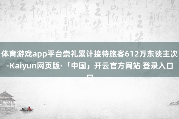 体育游戏app平台崇礼累计接待旅客612万东谈主次-Kaiyun网页版·「中国」开云官方网站 登录入口