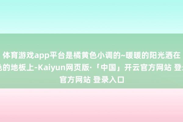 体育游戏app平台是橘黄色小调的~暖暖的阳光洒在原木色的地板上-Kaiyun网页版·「中国」开云官方网站 登录入口