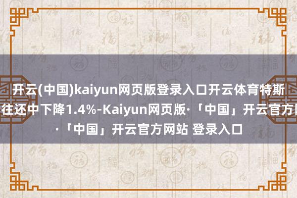 开云(中国)kaiyun网页版登录入口开云体育特斯拉股价在盘后往还中下降1.4%-Kaiyun网页版·「中国」开云官方网站 登录入口