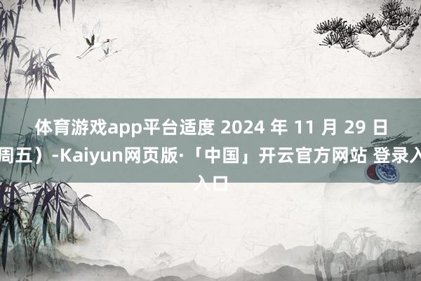 体育游戏app平台适度 2024 年 11 月 29 日(周五)-Kaiyun网页版·「中国」开云官方网站 登录入口