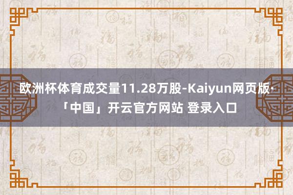 欧洲杯体育成交量11.28万股-Kaiyun网页版·「中国」开云官方网站 登录入口