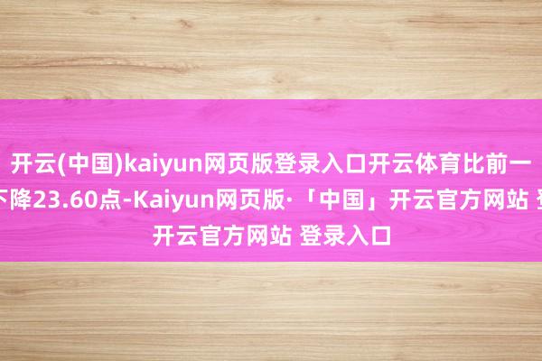 开云(中国)kaiyun网页版登录入口开云体育比前一往来日下降23.60点-Kaiyun网页版·「中国」开云官方网站 登录入口
