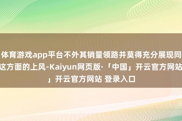 体育游戏app平台不外其销量领路并莫得充分展现同级竞品在这方面的上风-Kaiyun网页版·「中国」开云官方网站 登录入口