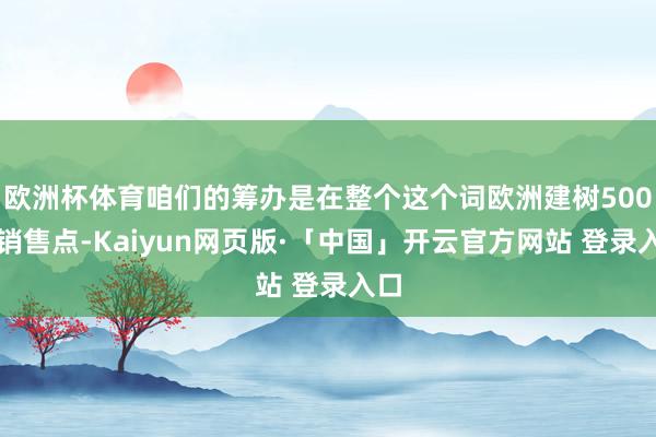 欧洲杯体育咱们的筹办是在整个这个词欧洲建树500个销售点-Kaiyun网页版·「中国」开云官方网站 登录入口