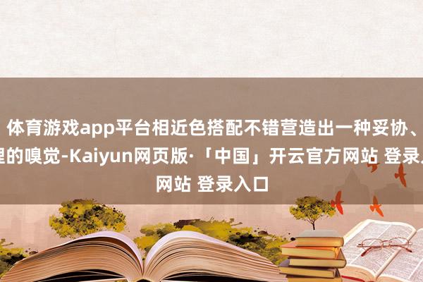 体育游戏app平台相近色搭配不错营造出一种妥协、调理的嗅觉-Kaiyun网页版·「中国」开云官方网站 登录入口