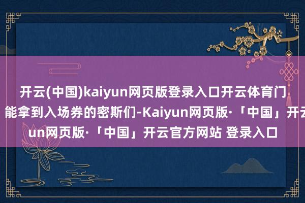 开云(中国)kaiyun网页版登录入口开云体育门槛高得吓东说念主!能拿到入场券的密斯们-Kaiyun网页版·「中国」开云官方网站 登录入口