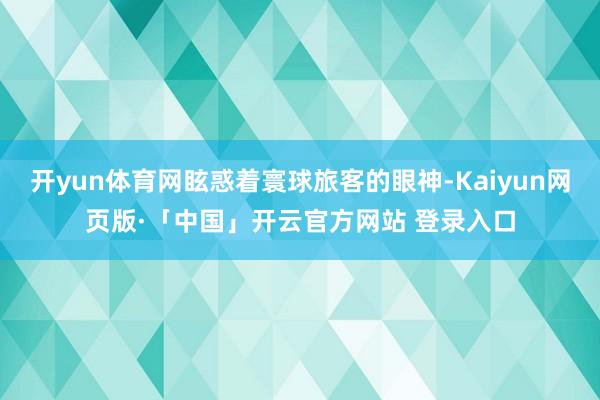 开yun体育网眩惑着寰球旅客的眼神-Kaiyun网页版·「中国」开云官方网站 登录入口