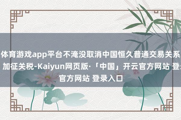 体育游戏app平台不淹没取消中国恒久普通交易关系地位；加征关税-Kaiyun网页版·「中国」开云官方网站 登录入口