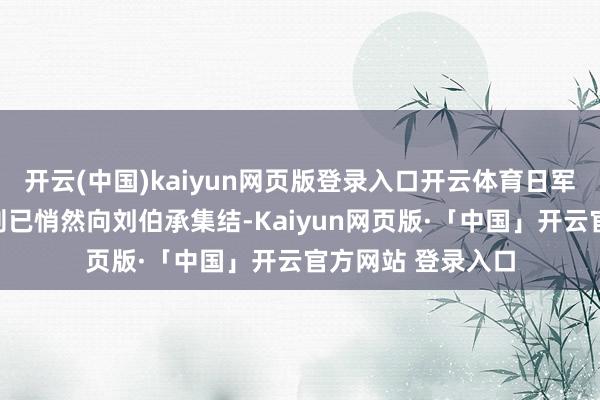 开云(中国)kaiyun网页版登录入口开云体育日军的前锋挺进队实则已悄然向刘伯承集结-Kaiyun网页版·「中国」开云官方网站 登录入口