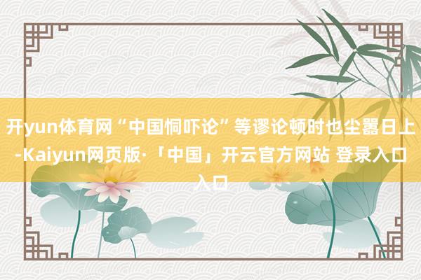 开yun体育网“中国恫吓论”等谬论顿时也尘嚣日上-Kaiyun网页版·「中国」开云官方网站 登录入口