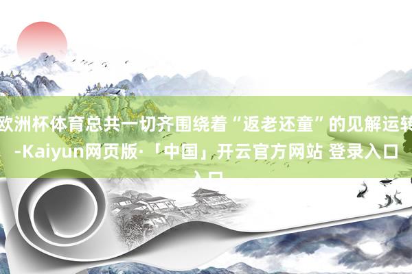 欧洲杯体育总共一切齐围绕着“返老还童”的见解运转-Kaiyun网页版·「中国」开云官方网站 登录入口
