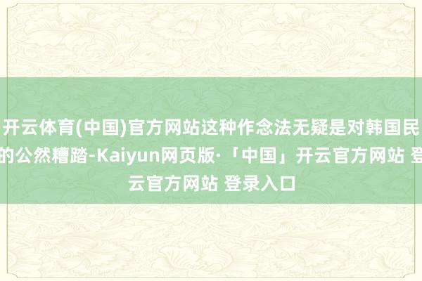开云体育(中国)官方网站这种作念法无疑是对韩国民主轨制的公然糟踏-Kaiyun网页版·「中国」开云官方网站 登录入口